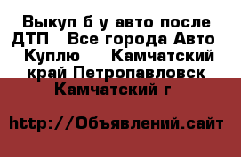 Выкуп б/у авто после ДТП - Все города Авто » Куплю   . Камчатский край,Петропавловск-Камчатский г.